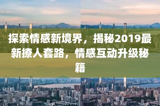 探索情感新境界，揭秘2019最新撩人套路，情感互动升级秘籍