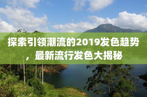 探索引领潮流的2019发色趋势，最新流行发色大揭秘