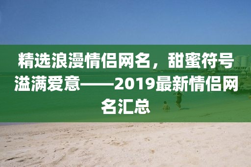 精选浪漫情侣网名，甜蜜符号溢满爱意——2019最新情侣网名汇总