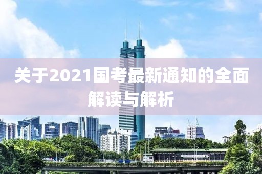 关于2021国考最新通知的全面解读与解析