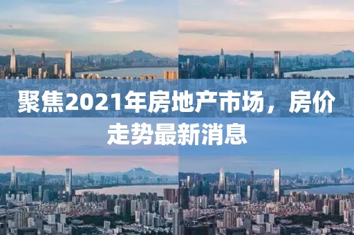 聚焦2021年房地产市场，房价走势最新消息