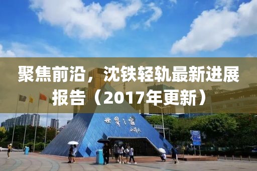 聚焦前沿，沈铁轻轨最新进展报告（2017年更新）