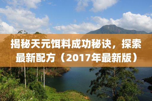 揭秘天元饵料成功秘诀，探索最新配方（2017年最新版）