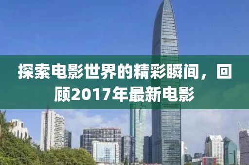 探索电影世界的精彩瞬间，回顾2017年最新电影