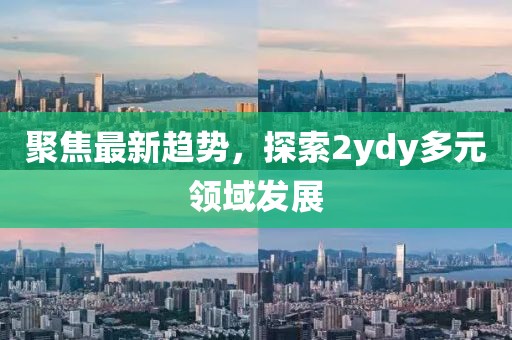 聚焦最新趋势，探索2ydy多元领域发展