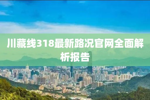 川藏线318最新路况官网全面解析报告