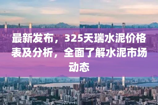 最新发布，325天瑞水泥价格表及分析，全面了解水泥市场动态