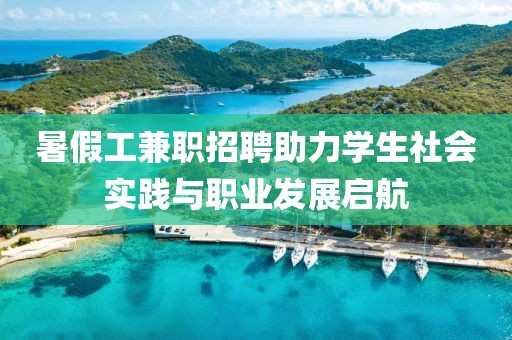 暑假工兼职招聘助力学生社会实践与职业发展启航