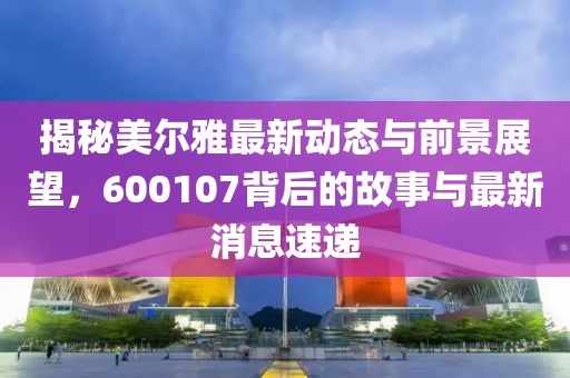 揭秘美尔雅最新动态与前景展望，600107背后的故事与最新消息速递