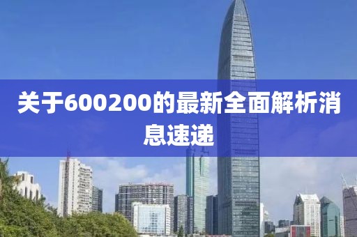 关于600200的最新全面解析消息速递