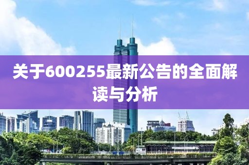 关于600255最新公告的全面解读与分析