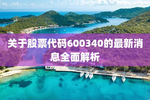 关于股票代码600340的最新消息全面解析