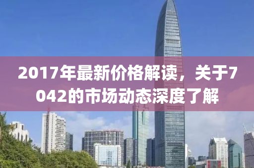 2017年最新价格解读，关于7042的市场动态深度了解