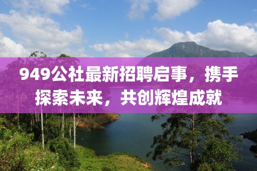 949公社最新招聘启事，携手探索未来，共创辉煌成就