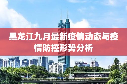 黑龙江九月最新疫情动态与疫情防控形势分析