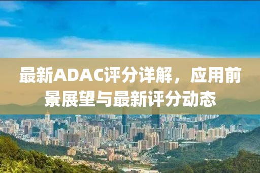 最新ADAC评分详解，应用前景展望与最新评分动态