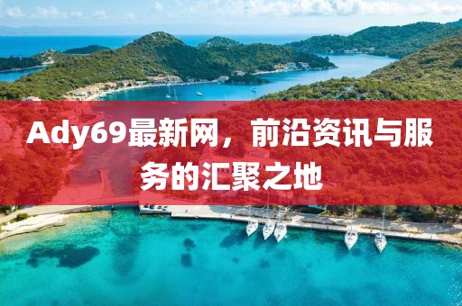 Ady69最新网，前沿资讯与服务的汇聚之地