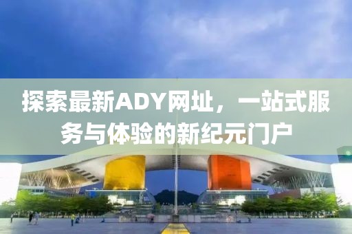 探索最新ADY网址，一站式服务与体验的新纪元门户