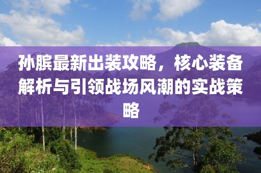 孙膑最新出装攻略，核心装备解析与引领战场风潮的实战策略