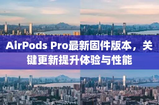 AirPods Pro最新固件版本，关键更新提升体验与性能