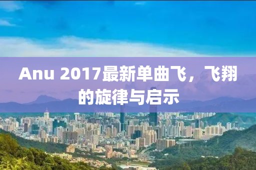 Anu 2017最新单曲飞，飞翔的旋律与启示