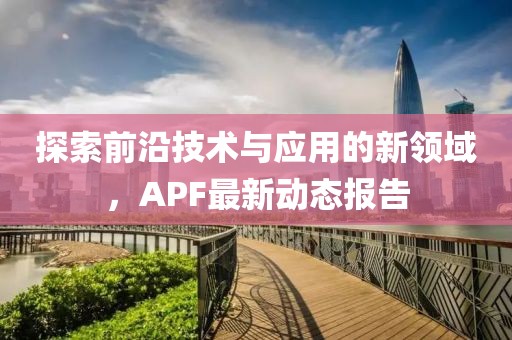 探索前沿技术与应用的新领域，APF最新动态报告