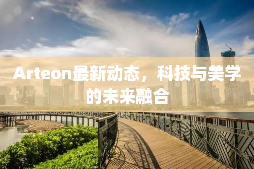 Arteon最新动态，科技与美学的未来融合