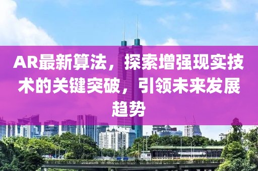 AR最新算法，探索增强现实技术的关键突破，引领未来发展趋势