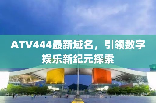 ATV444最新域名，引领数字娱乐新纪元探索