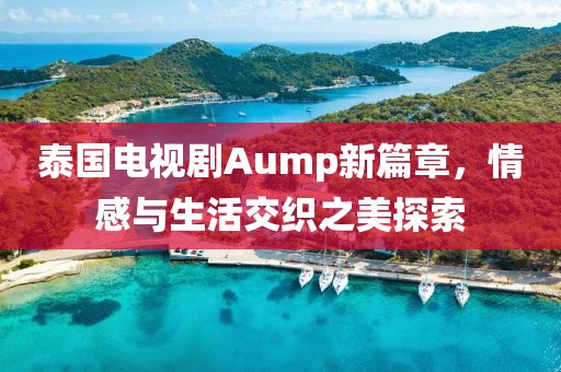 泰国电视剧Aump新篇章，情感与生活交织之美探索