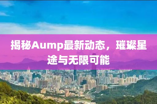 揭秘Aump最新动态，璀璨星途与无限可能