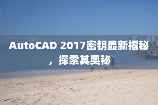 AutoCAD 2017密钥最新揭秘，探索其奥秘