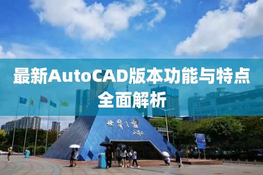 最新AutoCAD版本功能与特点全面解析