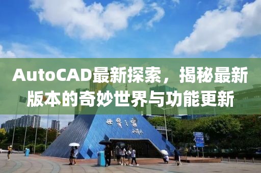 AutoCAD最新探索，揭秘最新版本的奇妙世界与功能更新