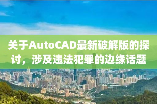 关于AutoCAD最新破解版的探讨，涉及违法犯罪的边缘话题