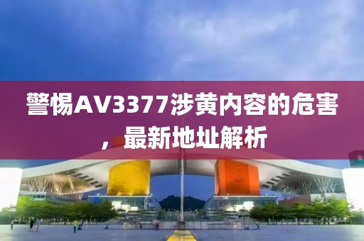 警惕AV3377涉黄内容的危害，最新地址解析