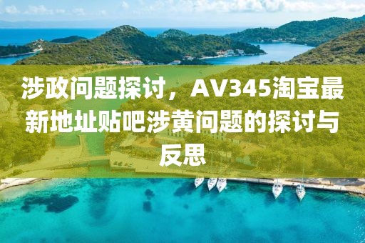 涉政问题探讨，AV345淘宝最新地址贴吧涉黄问题的探讨与反思