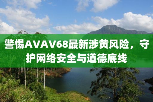 警惕AVAV68最新涉黄风险，守护网络安全与道德底线