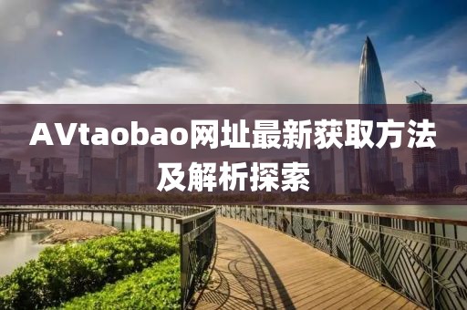 AVtaobao网址最新获取方法及解析探索