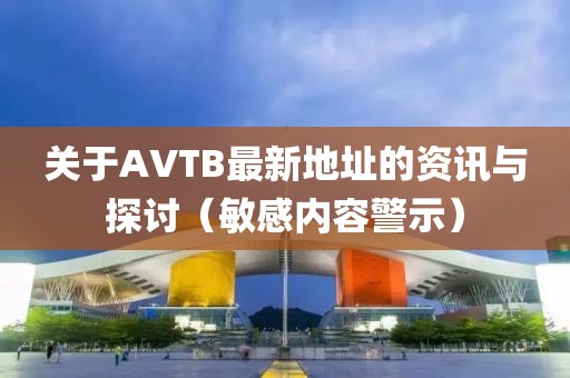 关于AVTB最新地址的资讯与探讨（敏感内容警示）