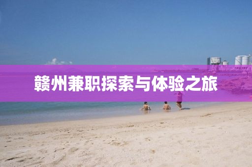 赣州兼职探索与体验之旅