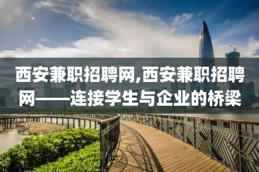 西安兼职招聘网,西安兼职招聘网——连接学生与企业的桥梁