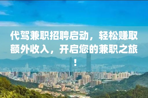 代驾兼职招聘启动，轻松赚取额外收入，开启您的兼职之旅！