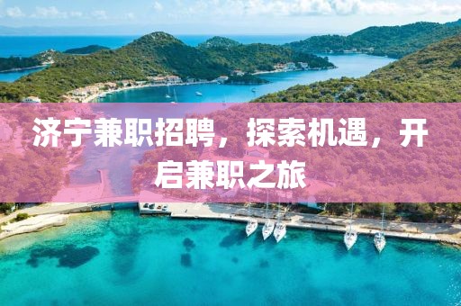 济宁兼职招聘，探索机遇，开启兼职之旅