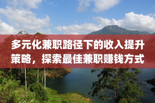 多元化兼职路径下的收入提升策略，探索最佳兼职赚钱方式