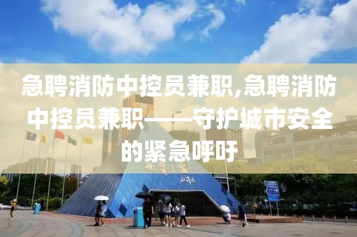 急聘消防中控员兼职,急聘消防中控员兼职——守护城市安全的紧急呼吁