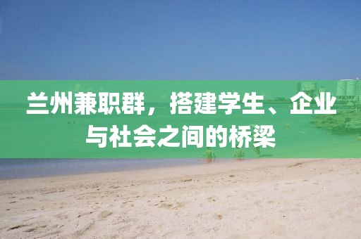 兰州兼职群，搭建学生、企业与社会之间的桥梁