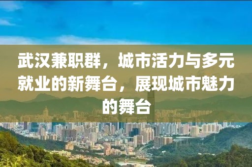 武汉兼职群，城市活力与多元就业的新舞台，展现城市魅力的舞台