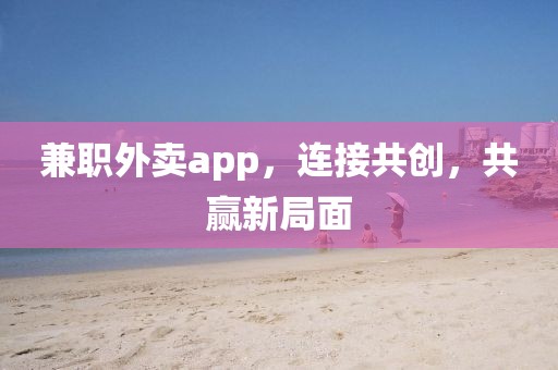 兼职外卖app，连接共创，共赢新局面