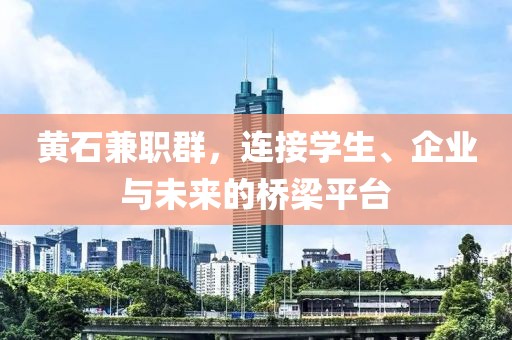 黄石兼职群，连接学生、企业与未来的桥梁平台